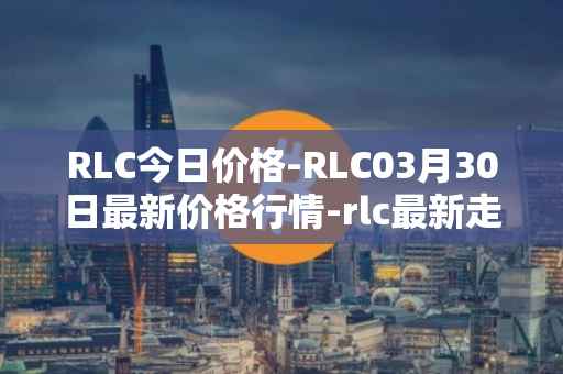 RLC今日价格-RLC03月30日最新价格行情-rlc最新走势消息