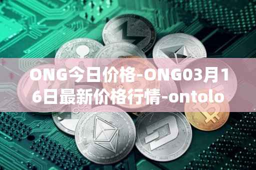 ONG今日价格-ONG03月16日最新价格行情-ontology-gas最新走势消息