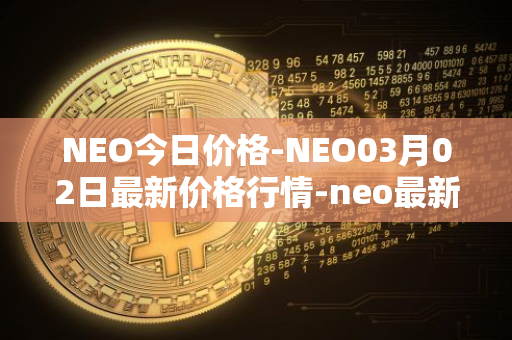 NEO今日价格-NEO03月02日最新价格行情-neo最新走势消息