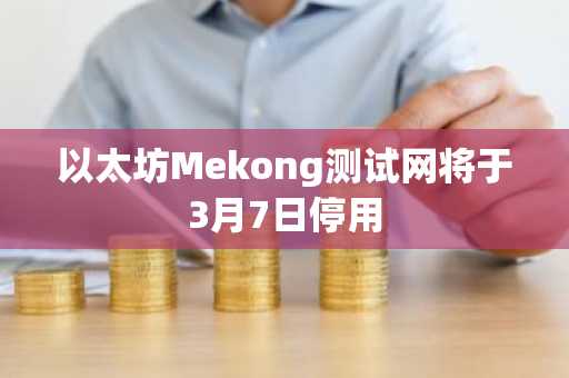 以太坊Mekong测试网将于3月7日停用