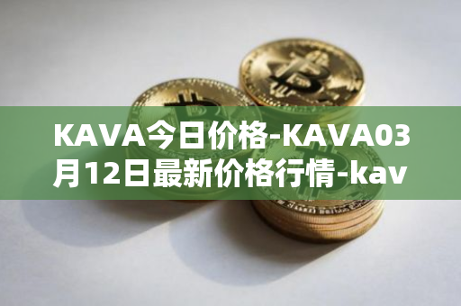 KAVA今日价格-KAVA03月12日最新价格行情-kava最新走势消息