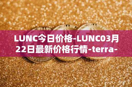 LUNC今日价格-LUNC03月22日最新价格行情-terra-luna最新走势消息