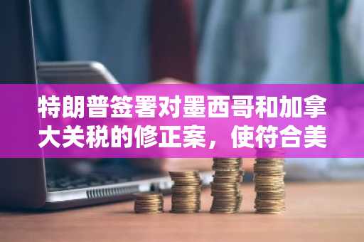特朗普签署对墨西哥和加拿大关税的修正案，使符合美墨加协定的产品在4月2日前免于关税