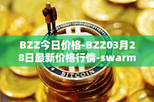 BZZ今日价格-BZZ03月28日最新价格行情-swarm最新走势消息