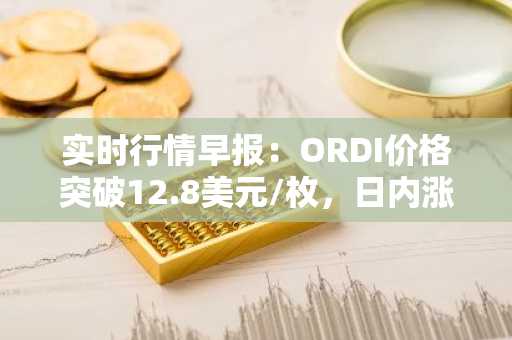 实时行情早报：ORDI价格突破12.8美元/枚，日内涨3.06%