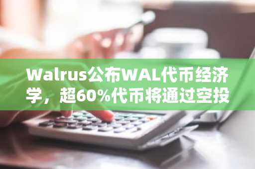 Walrus公布WAL代币经济学，超60%代币将通过空投等方式分配给社区