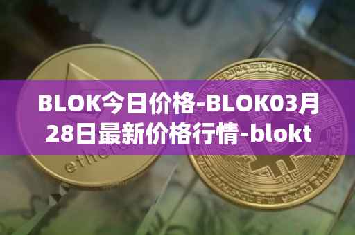 BLOK今日价格-BLOK03月28日最新价格行情-bloktopia最新走势消息