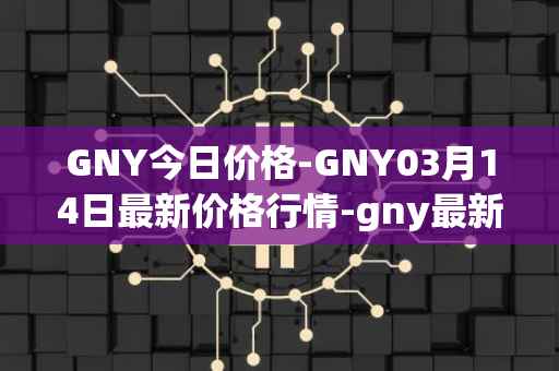 GNY今日价格-GNY03月14日最新价格行情-gny最新走势消息