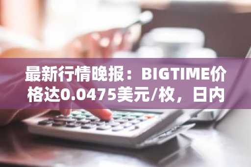 最新行情晚报：BIGTIME价格达0.0475美元/枚，日内跌幅-3.00%