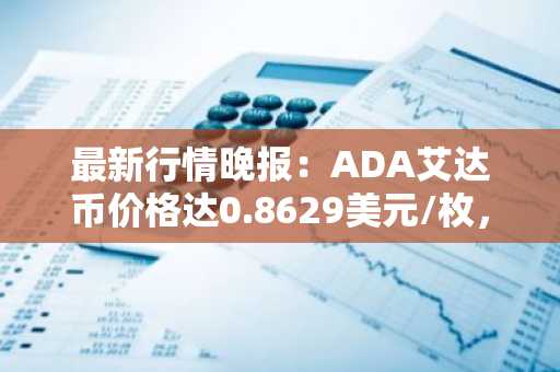 最新行情晚报：ADA艾达币价格达0.8629美元/枚，日内涨幅2.05%
