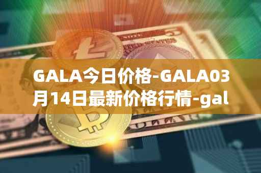 GALA今日价格-GALA03月14日最新价格行情-gala最新走势消息