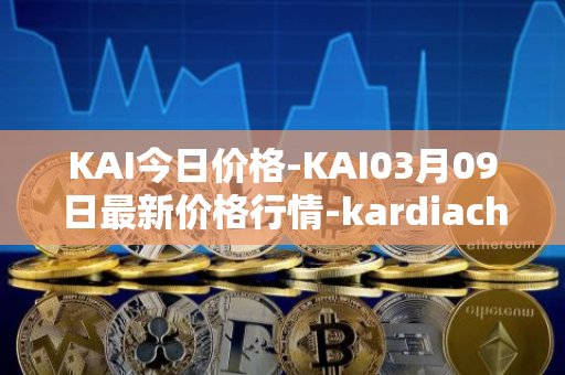 KAI今日价格-KAI03月09日最新价格行情-kardiachain最新走势消息