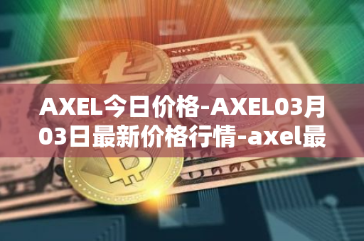 AXEL今日价格-AXEL03月03日最新价格行情-axel最新走势消息