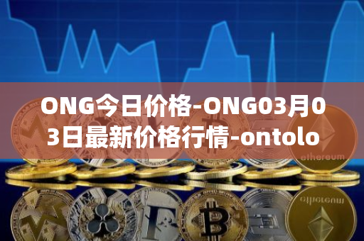 ONG今日价格-ONG03月03日最新价格行情-ontology-gas最新走势消息