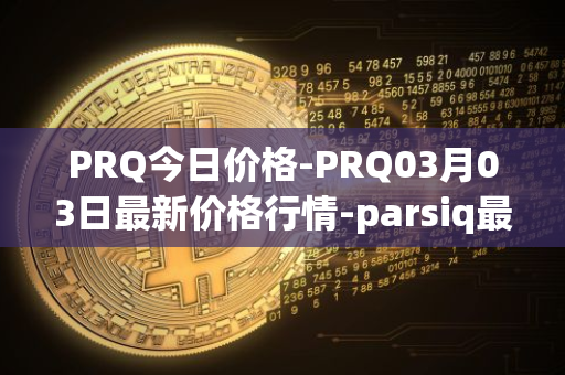 PRQ今日价格-PRQ03月03日最新价格行情-parsiq最新走势消息