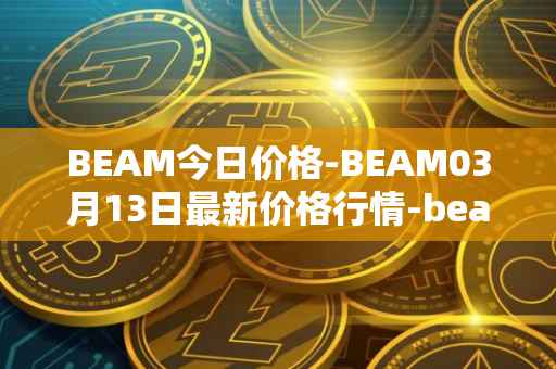 BEAM今日价格-BEAM03月13日最新价格行情-beam最新走势消息
