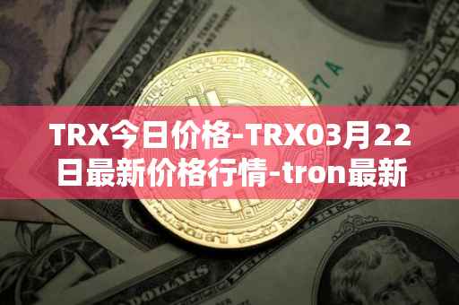 TRX今日价格-TRX03月22日最新价格行情-tron最新走势消息