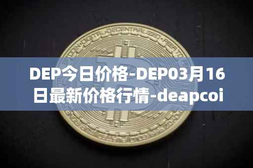 DEP今日价格-DEP03月16日最新价格行情-deapcoin最新走势消息