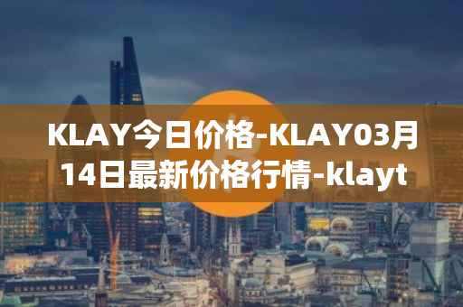 KLAY今日价格-KLAY03月14日最新价格行情-klaytn最新走势消息