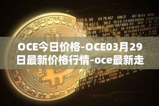 OCE今日价格-OCE03月29日最新价格行情-oce最新走势消息