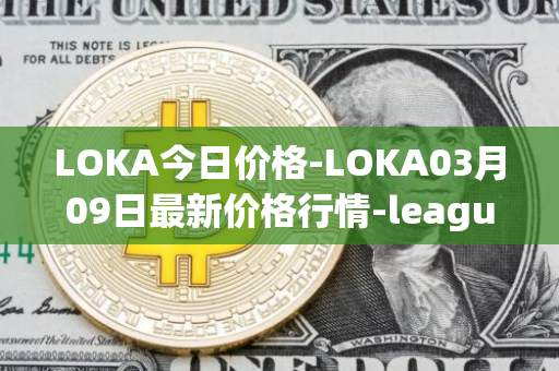 LOKA今日价格-LOKA03月09日最新价格行情-leagueofkingdomsarena最新走势消息