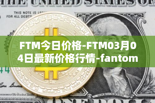 FTM今日价格-FTM03月04日最新价格行情-fantom最新走势消息