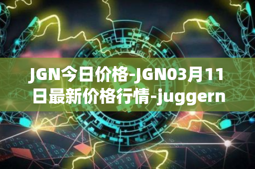 JGN今日价格-JGN03月11日最新价格行情-juggernaut最新走势消息