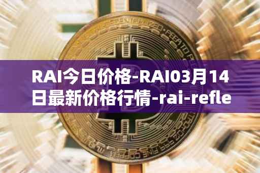 RAI今日价格-RAI03月14日最新价格行情-rai-reflex-index最新走势消息