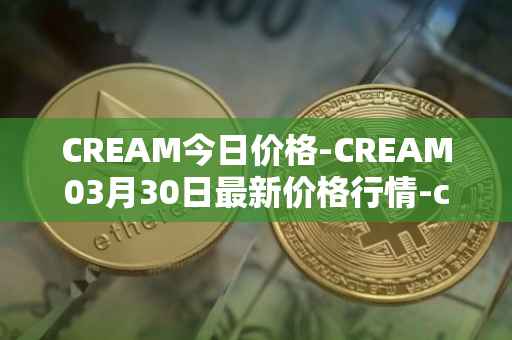 CREAM今日价格-CREAM03月30日最新价格行情-cream-2最新走势消息