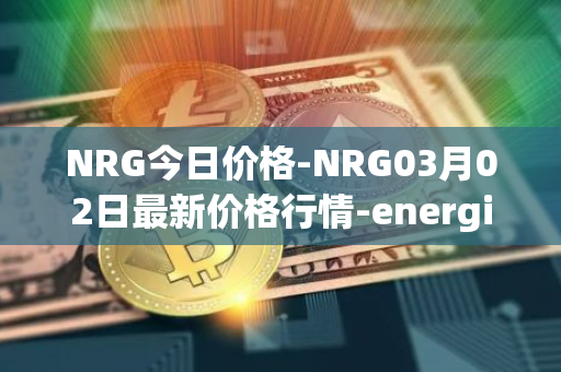 NRG今日价格-NRG03月02日最新价格行情-energi最新走势消息