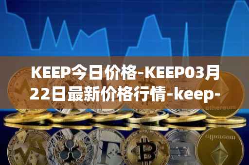 KEEP今日价格-KEEP03月22日最新价格行情-keep-network最新走势消息