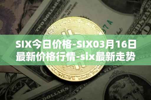 SIX今日价格-SIX03月16日最新价格行情-six最新走势消息