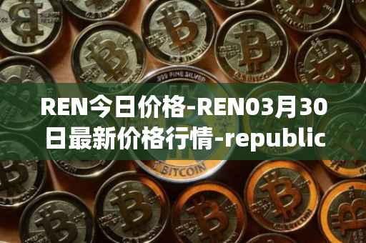 REN今日价格-REN03月30日最新价格行情-republic-protocol最新走势消息