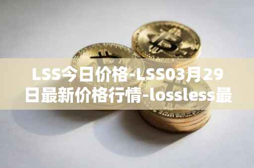LSS今日价格-LSS03月29日最新价格行情-lossless最新走势消息