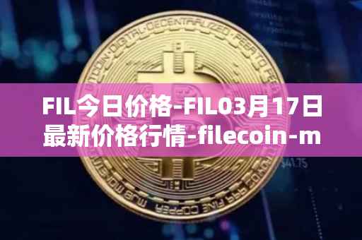 FIL今日价格-FIL03月17日最新价格行情-filecoin-mainnet最新走势消息