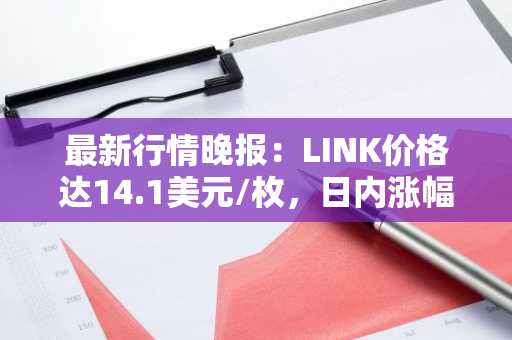 最新行情晚报：LINK价格达14.1美元/枚，日内涨幅2.03%