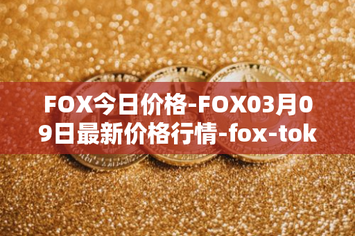 FOX今日价格-FOX03月09日最新价格行情-fox-token最新走势消息