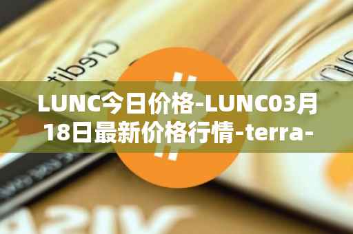 LUNC今日价格-LUNC03月18日最新价格行情-terra-luna最新走势消息