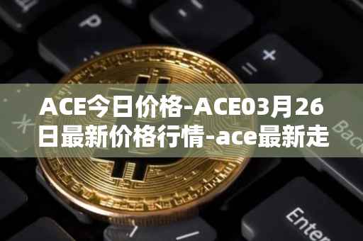 ACE今日价格-ACE03月26日最新价格行情-ace最新走势消息