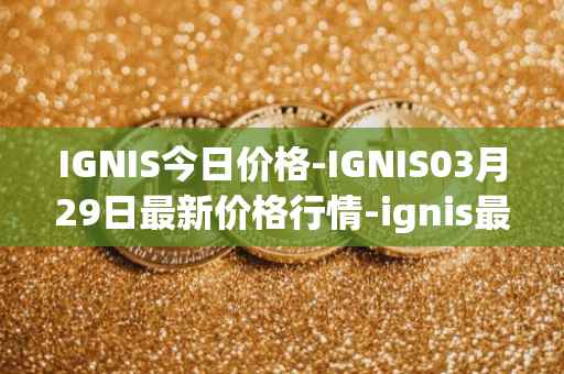 IGNIS今日价格-IGNIS03月29日最新价格行情-ignis最新走势消息