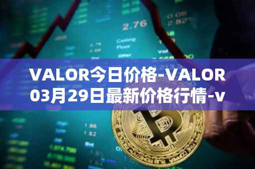 VALOR今日价格-VALOR03月29日最新价格行情-valor-token最新走势消息