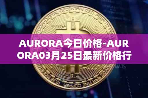 AURORA今日价格-AURORA03月25日最新价格行情-aurora-near最新走势消息