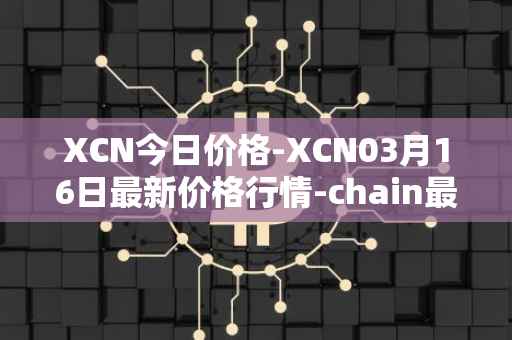 XCN今日价格-XCN03月16日最新价格行情-chain最新走势消息