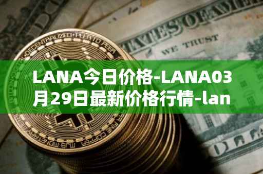 LANA今日价格-LANA03月29日最新价格行情-lanacoin最新走势消息