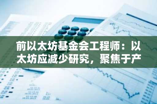 前以太坊基金会工程师：以太坊应减少研究，聚焦于产品交付