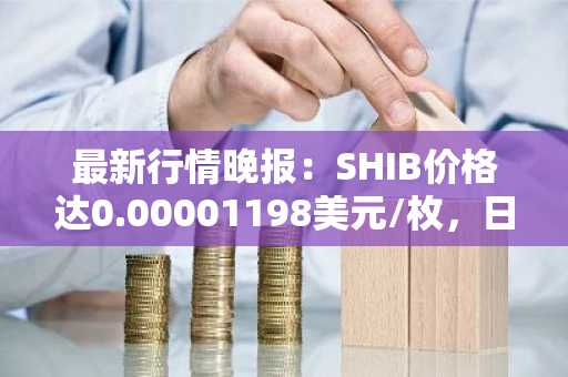 最新行情晚报：SHIB价格达0.00001198美元/枚，日内跌幅-2.04%