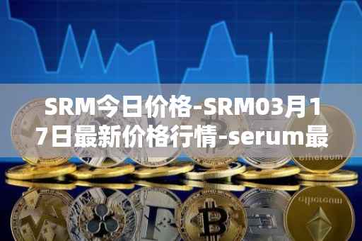 SRM今日价格-SRM03月17日最新价格行情-serum最新走势消息