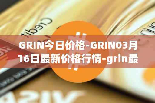 GRIN今日价格-GRIN03月16日最新价格行情-grin最新走势消息