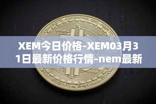 XEM今日价格-XEM03月31日最新价格行情-nem最新走势消息