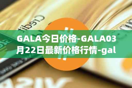 GALA今日价格-GALA03月22日最新价格行情-gala最新走势消息